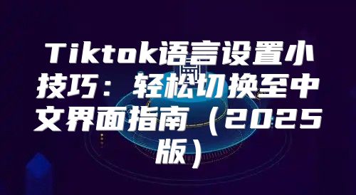 Tiktok语言设置小技巧：轻松切换至中文界面指南2025版
