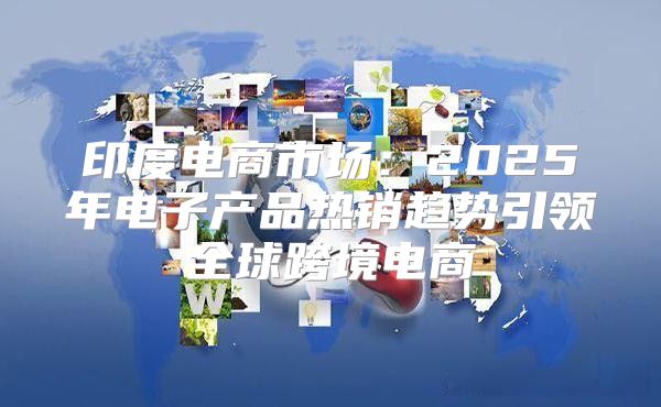 印度电商市场：2025年电子产品热销趋势引领全球跨境电商