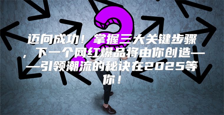 迈向成功！掌握三大关键步骤，下一个网红爆品将由你创造——引领潮流的秘诀在2025等你！