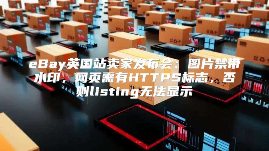 eBay英国站卖家发布会：图片禁带水印，网页需有HTTPS标志，否则listing无法显示