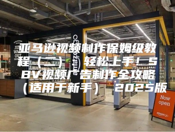亚马逊视频制作保姆级教程二：轻松上手！SBV视频广告制作全攻略适用于新手 2025版