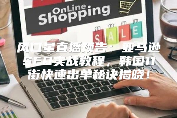 风口星直播预告：亚马逊SEO实战教程，韩国11街快速出单秘诀揭晓！