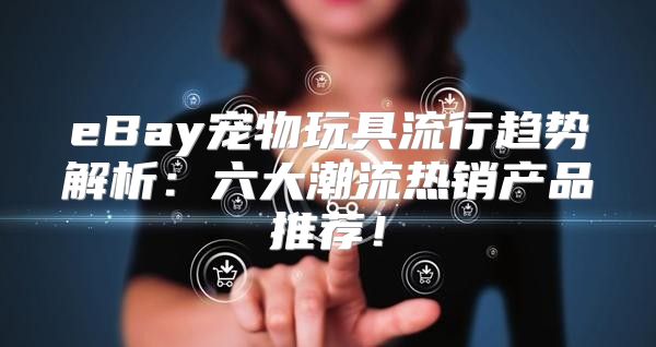 eBay宠物玩具流行趋势解析：六大潮流热销产品推荐！
