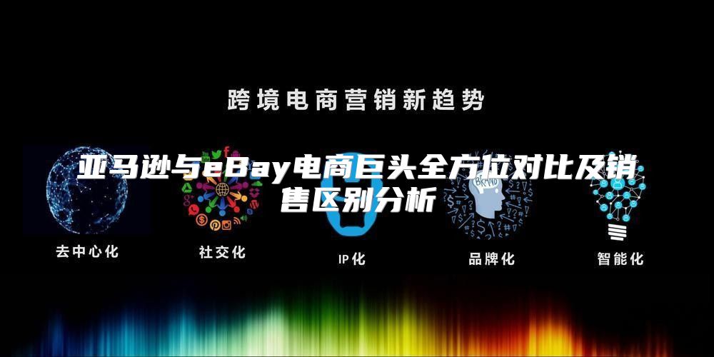 亚马逊与eBay电商巨头全方位对比及销售区别分析