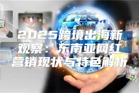 2025跨境出海新观察：东南亚网红营销现状与特色解析