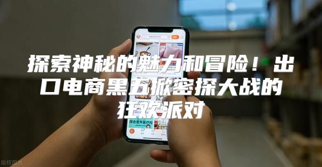 探索神秘的魅力和冒险！出口电商黑五掀密探大战的狂欢派对