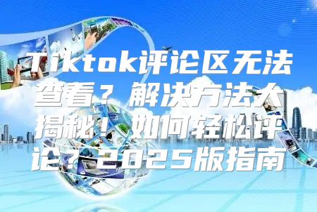 Tiktok评论区无法查看？解决方法大揭秘！如何轻松评论？2025版指南