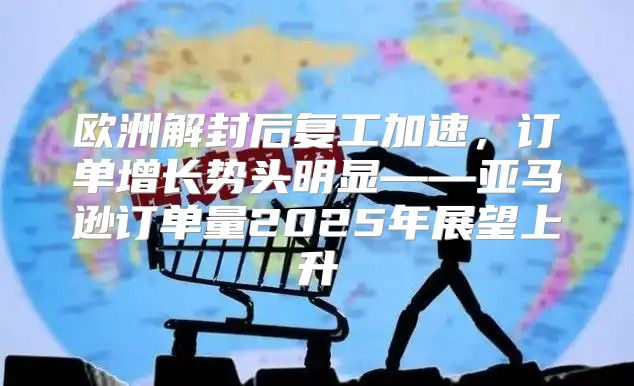 欧洲解封后复工加速，订单增长势头明显——亚马逊订单量2025年展望上升