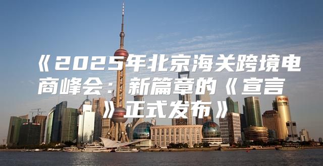 2025年北京海关跨境电商峰会：新篇章的宣言正式发布