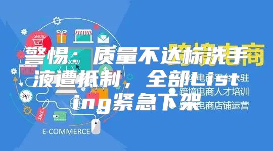 警惕：质量不达标洗手液遭抵制，全部Listing紧急下架