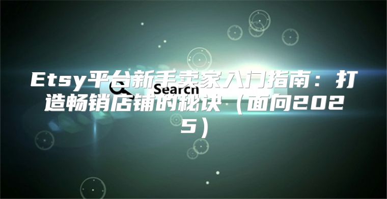 Etsy平台新手卖家入门指南：打造畅销店铺的秘诀面向2025