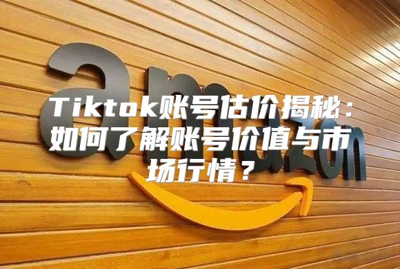 Tiktok账号估价揭秘：如何了解账号价值与市场行情？