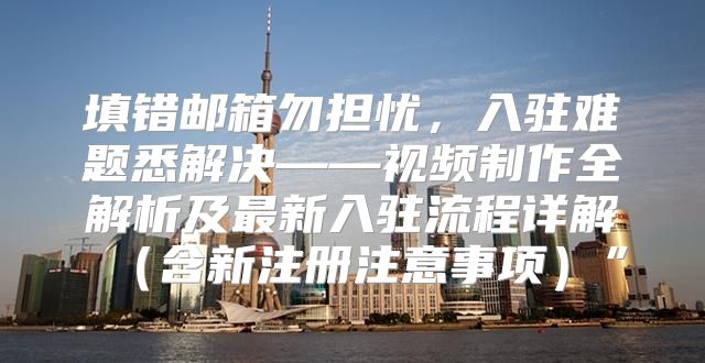 填错邮箱勿担忧，入驻难题悉解决——视频制作全解析及最新入驻流程详解含新注册注意事项”