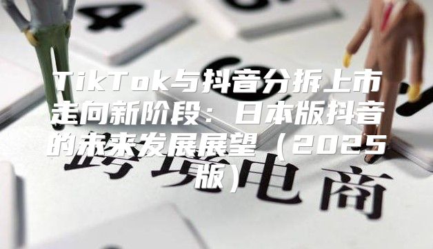 TikTok与抖音分拆上市走向新阶段：日本版抖音的未来发展展望2025版