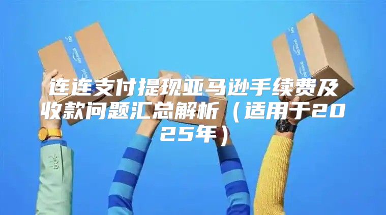 连连支付提现亚马逊手续费及收款问题汇总解析适用于2025年