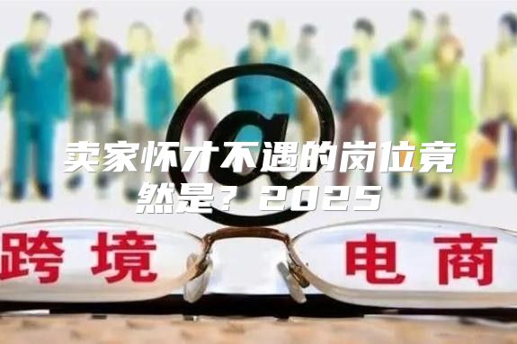 卖家怀才不遇的岗位竟然是？2025