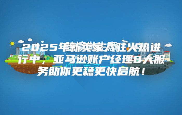 2025年新卖家入驻火热进行中，亚马逊账户经理8大服务助你更稳更快启航！