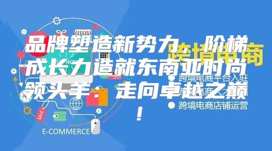 品牌塑造新势力，阶梯成长力造就东南亚时尚领头羊：走向卓越之巅！
