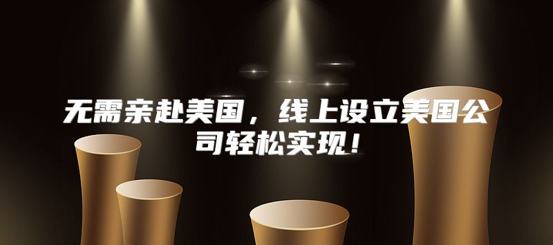 无需亲赴美国，线上设立美国公司轻松实现！