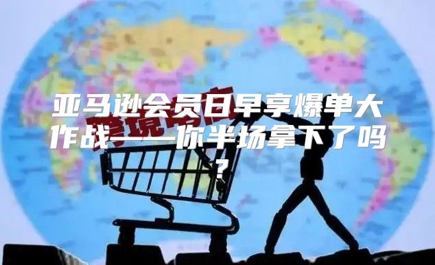 亚马逊会员日早享爆单大作战——你半场拿下了吗？
