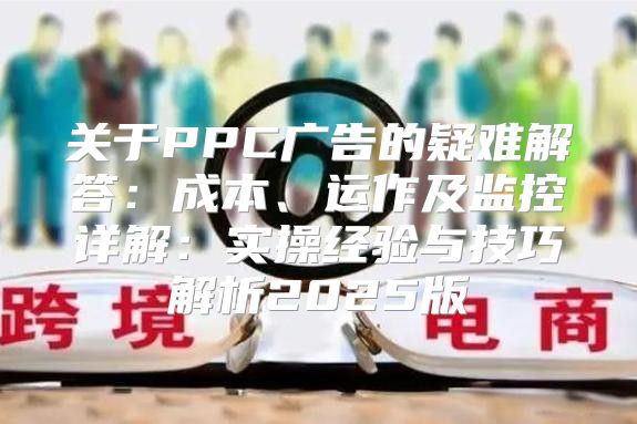 关于PPC广告的疑难解答：成本、运作及监控详解：实操经验与技巧解析2025版