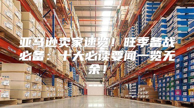 亚马逊卖家速览！旺季备战必备：十大必读要闻一览无余！