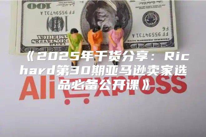2025年干货分享：Richard第30期亚马逊卖家选品必备公开课