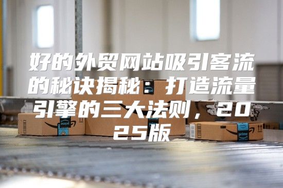 好的外贸网站吸引客流的秘诀揭秘：打造流量引擎的三大法则，2025版