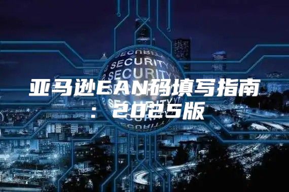 亚马逊EAN码填写指南：2025版