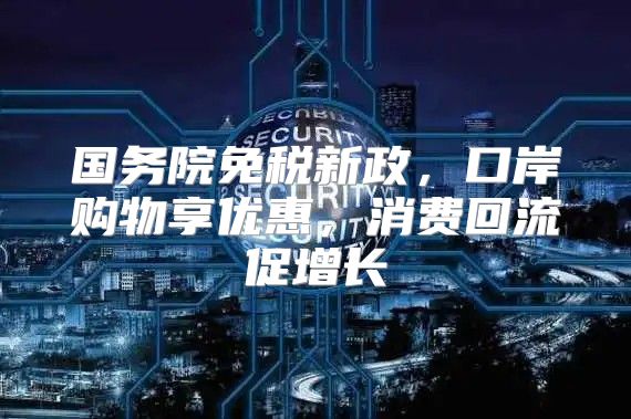 国务院免税新政，口岸购物享优惠，消费回流促增长