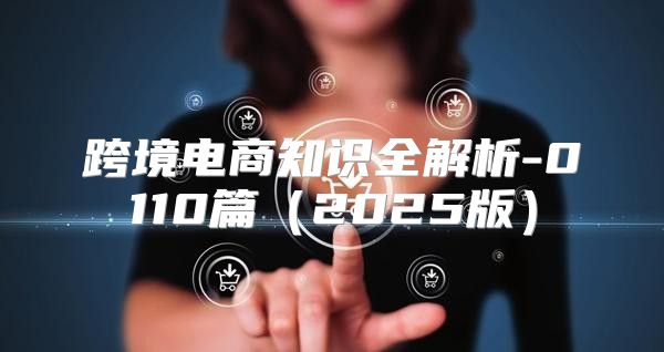 跨境电商知识全解析-0110篇2025版