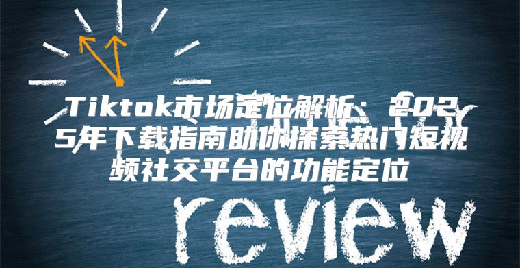 Tiktok市场定位解析：2025年下载指南助你探索热门短视频社交平台的功能定位