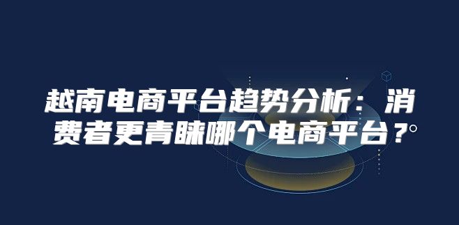 越南电商平台趋势分析：消费者更青睐哪个电商平台？