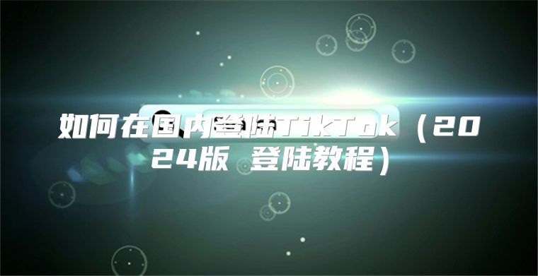 如何在国内登陆TikTok2025版 登陆教程