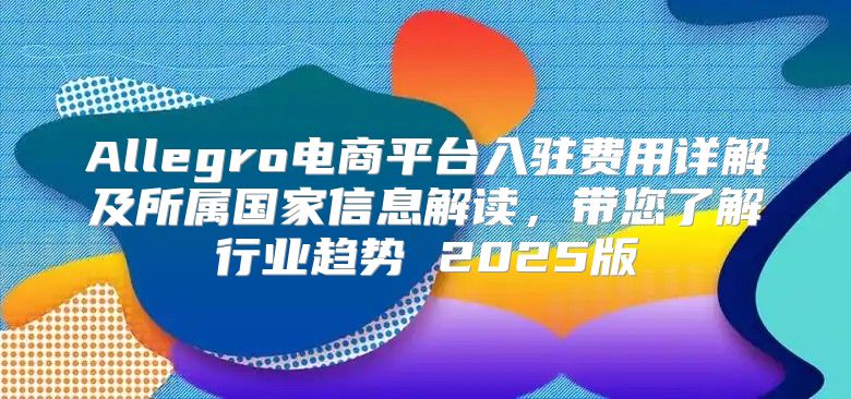 Allegro电商平台入驻费用详解及所属国家信息解读，带您了解行业趋势 2025版