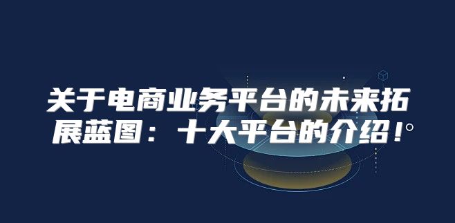 关于电商业务平台的未来拓展蓝图：十大平台的介绍！