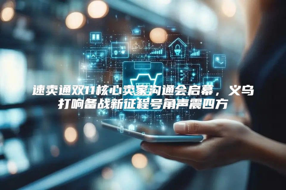 速卖通双11核心卖家沟通会启幕，义乌打响备战新征程号角声震四方