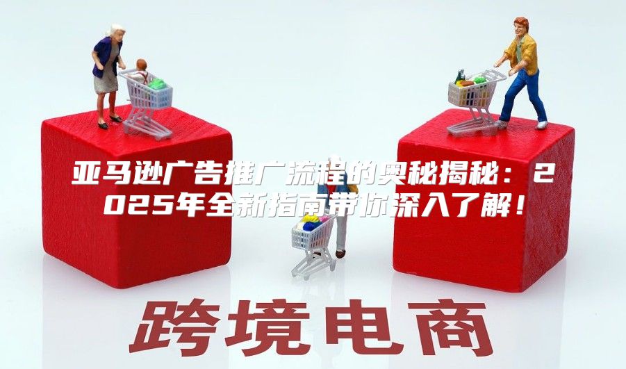 亚马逊广告推广流程的奥秘揭秘：2025年全新指南带你深入了解！