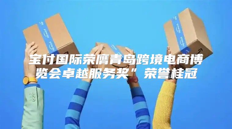 宝付国际荣膺青岛跨境电商博览会卓越服务奖”荣誉桂冠