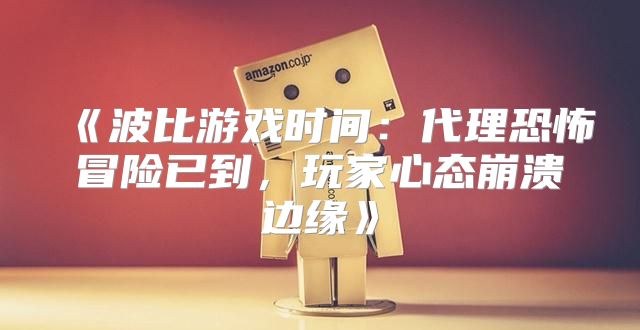 波比游戏时间：代理恐怖冒险已到，玩家心态崩溃边缘