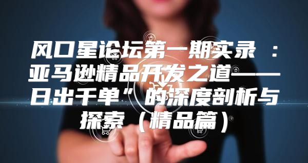 风口星论坛第一期实录②：亚马逊精品开发之道——日出千单”的深度剖析与探索精品篇