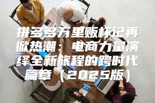 拼多多万里贩杯记再掀热潮：电商力量演绎全新旅程的跨时代篇章2025版