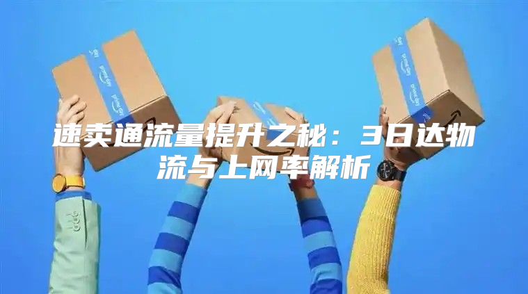速卖通流量提升之秘：3日达物流与上网率解析