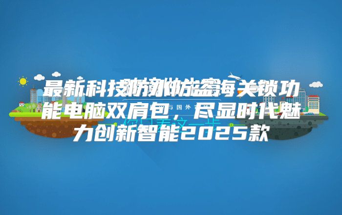 最新科技防水防盗海关锁功能电脑双肩包，尽显时代魅力创新智能2025款