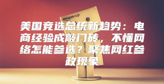 美国竞选总统新趋势：电商经验成敲门砖，不懂网络怎能参选？聚焦网红参政现象