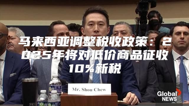 马来西亚调整税收政策：2025年将对低价商品征收10%新税