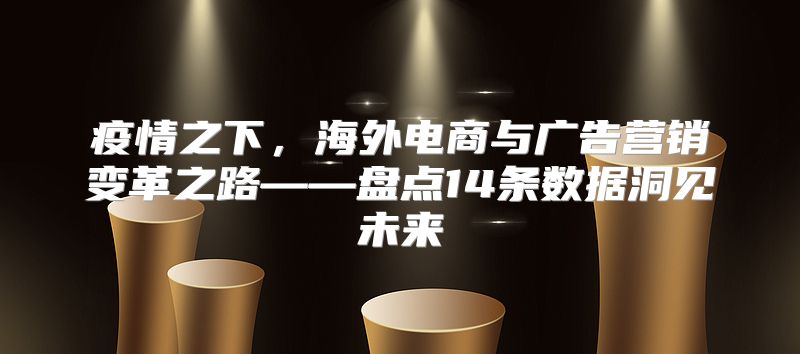 疫情之下，海外电商与广告营销变革之路——盘点14条数据洞见未来
