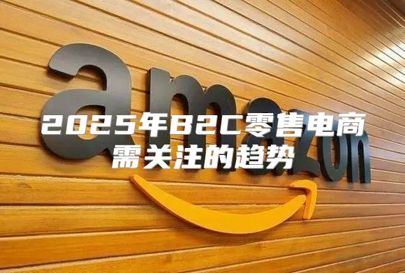 2025年B2C零售电商需关注的趋势