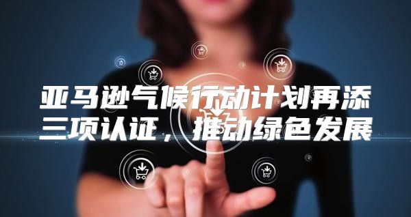 亚马逊气候行动计划再添三项认证，推动绿色发展