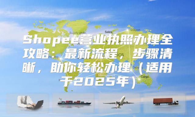 Shopee营业执照办理全攻略：最新流程，步骤清晰，助你轻松办理适用于2025年